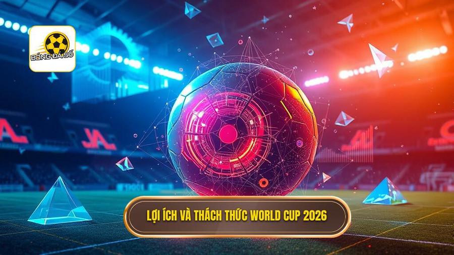 Phân tích đa chiều: Lợi ích và Thách thức tại World Cup 2026