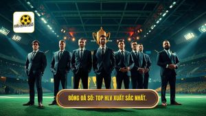 Top huấn luyện viên xuất sắc nhất: Những kiến trúc sư vĩ đại của làng túc cầu