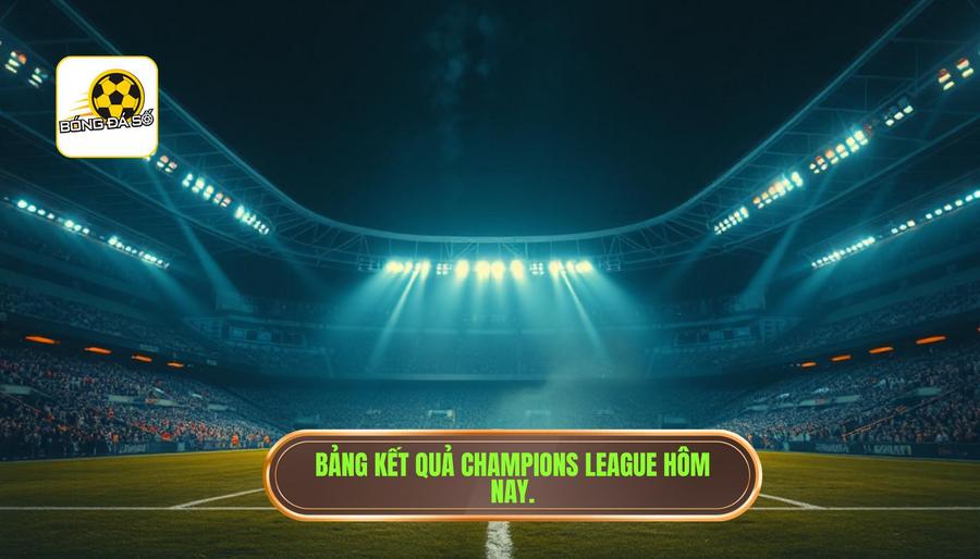 Bảng kết quả Champions League hôm nay