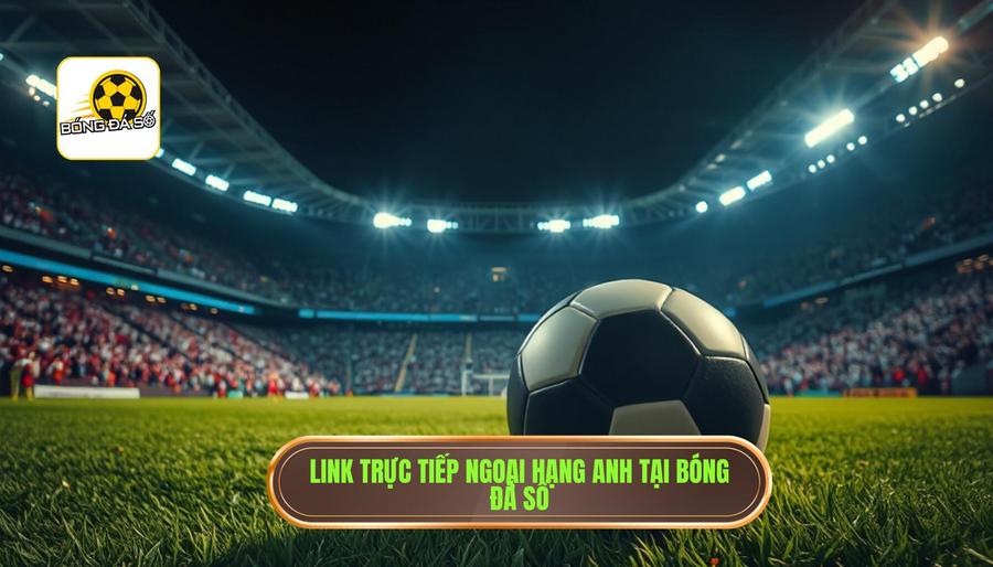 Link trực tiếp Ngoại hạng Anh tại Bóng Đá Số