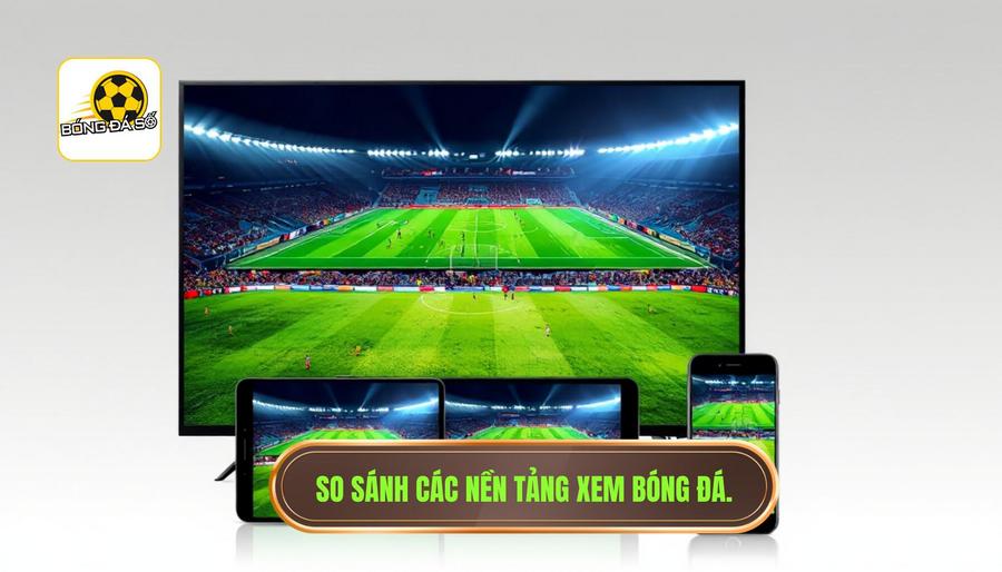 So sánh các nền tảng xem bóng đá