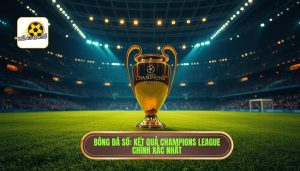 Bóng Đá Số_ Kết quả Champions League chính xác nhất